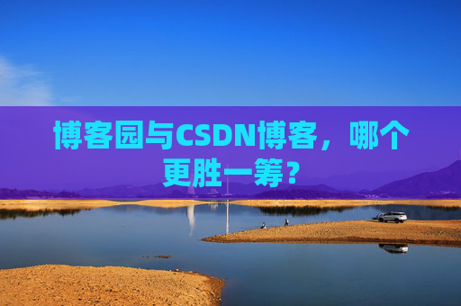 博客园与CSDN博客，哪个更胜一筹？